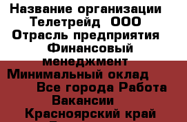 HR-manager › Название организации ­ Телетрейд, ООО › Отрасль предприятия ­ Финансовый менеджмент › Минимальный оклад ­ 45 000 - Все города Работа » Вакансии   . Красноярский край,Бородино г.